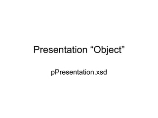 Presentation “Object”
pPresentation.xsd
 
