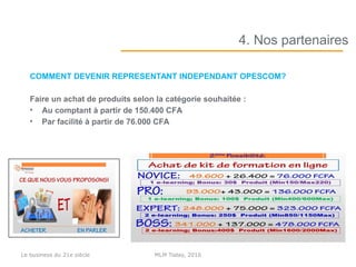 COMMENT DEVENIR REPRESENTANT INDEPENDANT OPESCOM?
Faire un achat de produits selon la catégorie souhaitée :
• Au comptant à partir de 150.400 CFA
• Par facilité à partir de 76.000 CFA
4. Nos partenaires
MLM Today, 2016Le business du 21e siècle
 