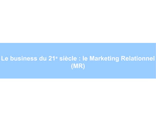 Le business du 21e
siècle : le Marketing Relationnel
(MR)
Par
 