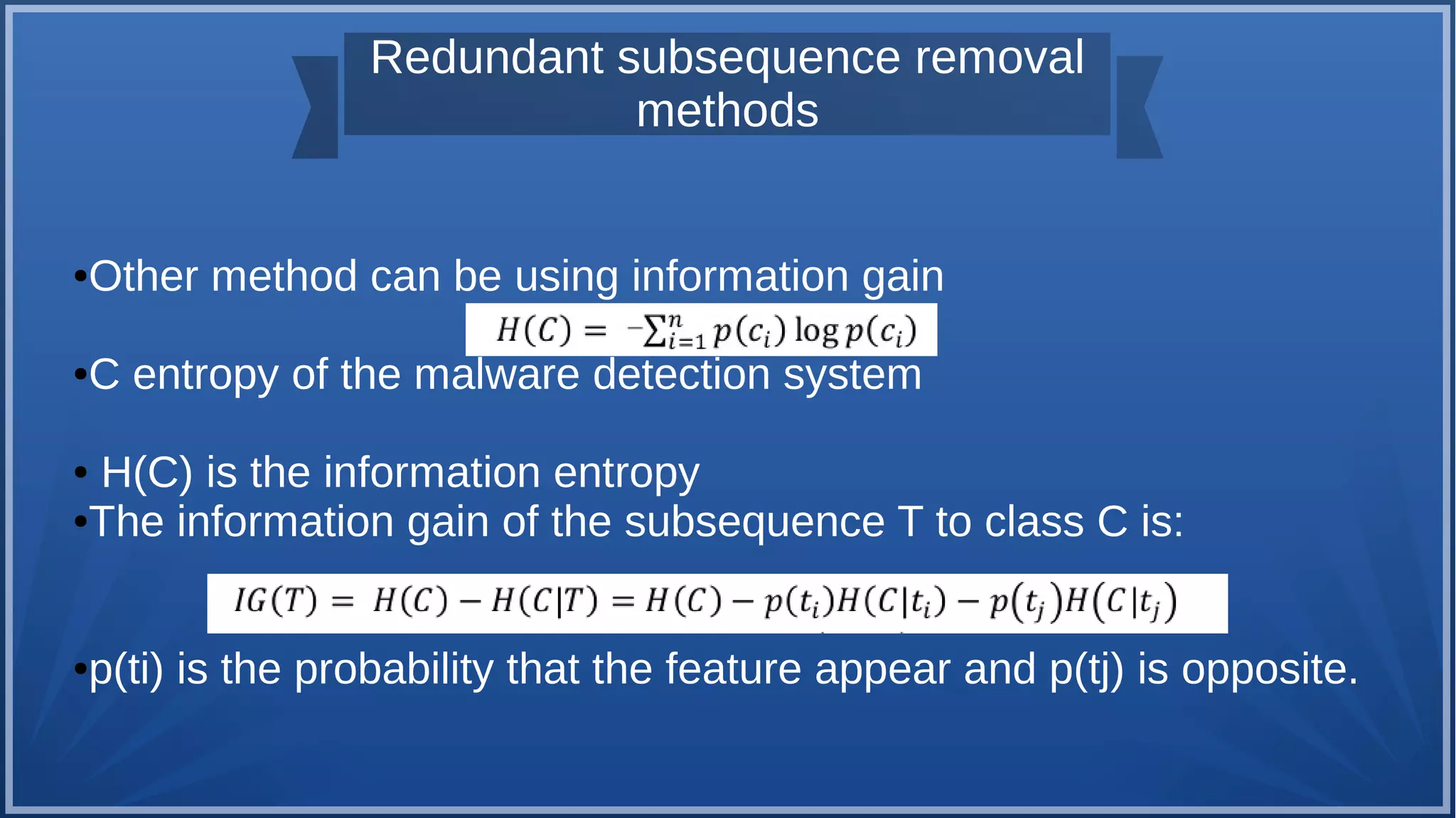 Redundant subsequence removal
methods
●Other method can be using information gain
●C entropy of the malware detection system
● H(C) is the information entropy
●The information gain of the subsequence T to class C is:
●p(ti) is the probability that the feature appear and p(tj) is opposite.
 