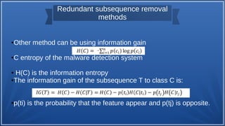 Redundant subsequence removal
methods
●Other method can be using information gain
●C entropy of the malware detection system
● H(C) is the information entropy
●The information gain of the subsequence T to class C is:
●p(ti) is the probability that the feature appear and p(tj) is opposite.
 
