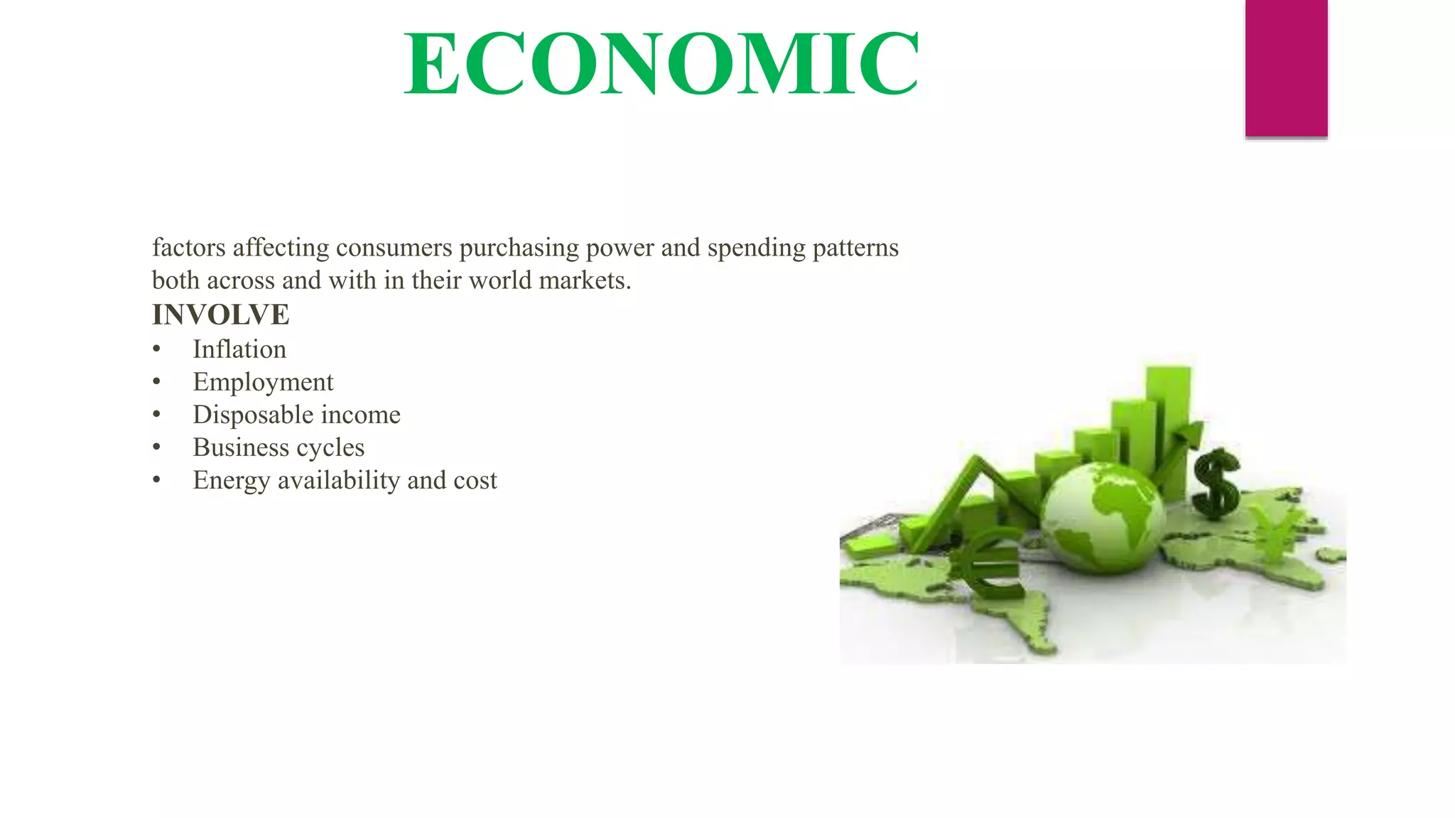 ECONOMIC
factors affecting consumers purchasing power and spending patterns
both across and with in their world markets.
INVOLVE
• Inflation
• Employment
• Disposable income
• Business cycles
• Energy availability and cost
 