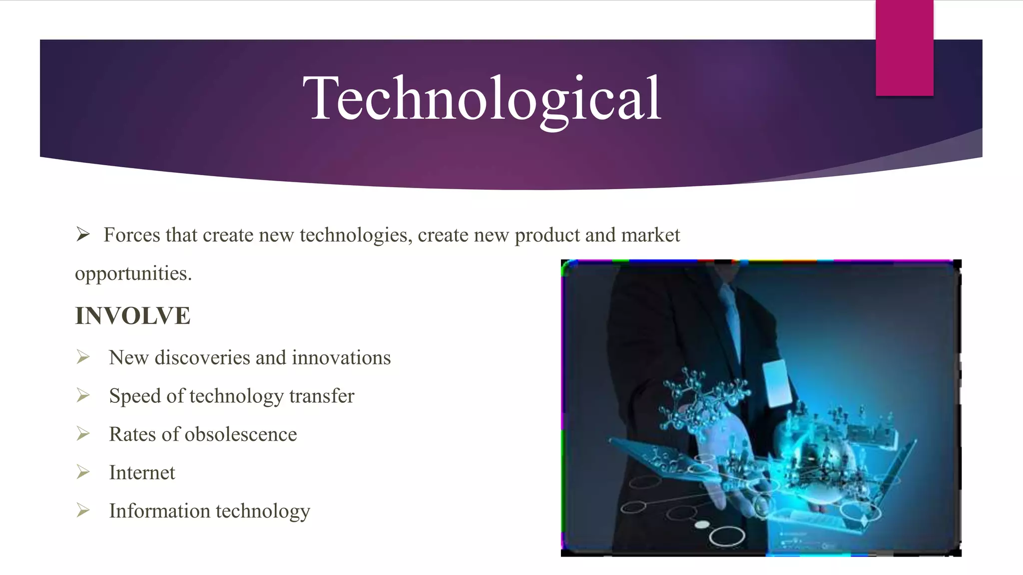 Technological
 Forces that create new technologies, create new product and market
opportunities.
INVOLVE
 New discoveries and innovations
 Speed of technology transfer
 Rates of obsolescence
 Internet
 Information technology
 