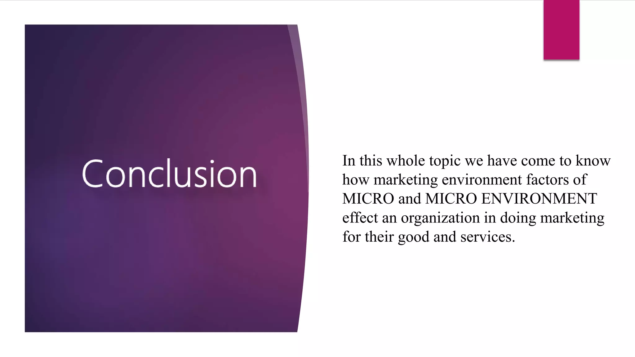In this whole topic we have come to know
how marketing environment factors of
MICRO and MICRO ENVIRONMENT
effect an organization in doing marketing
for their good and services.
 