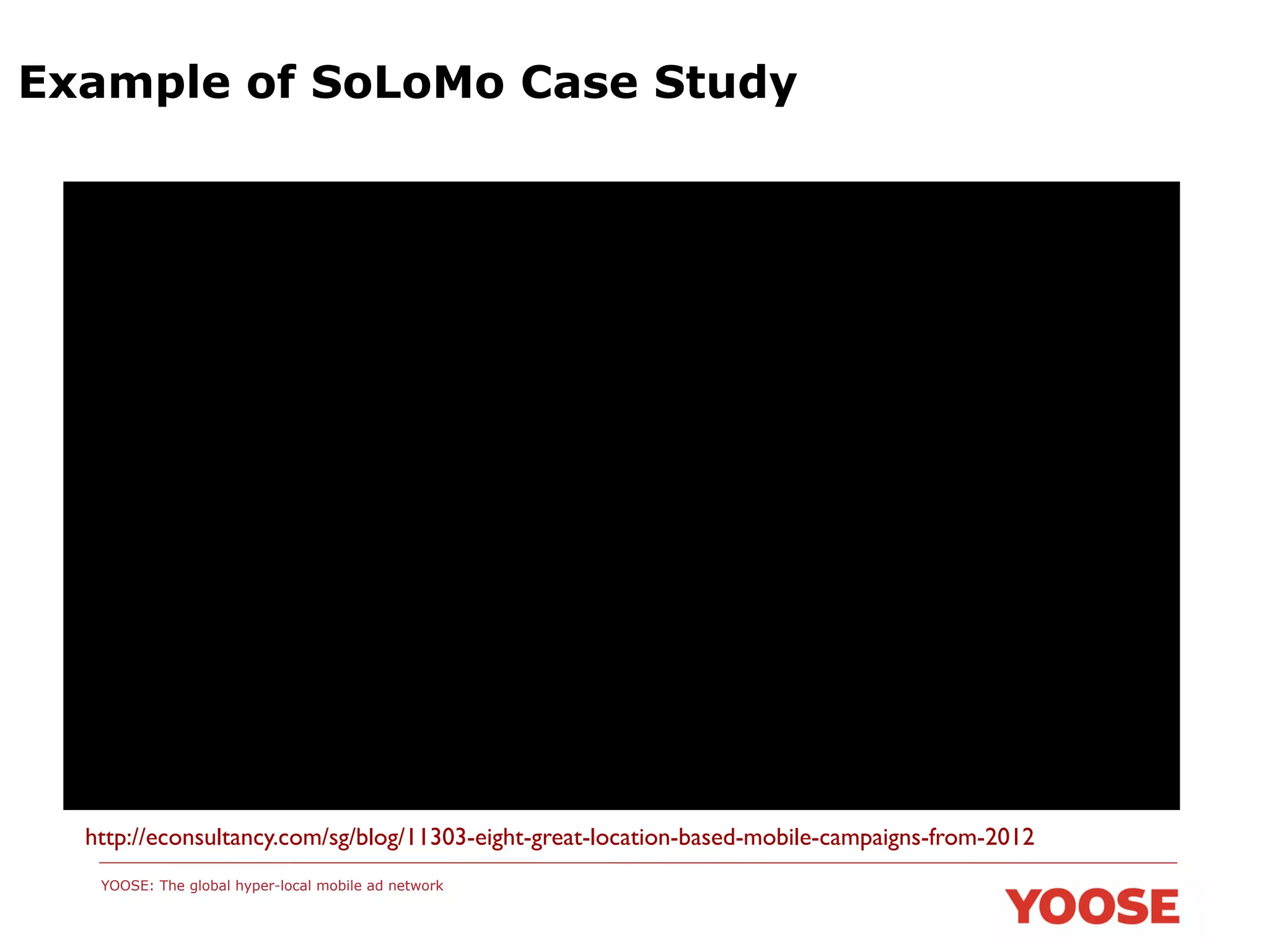 Example of SoLoMo Case Study

http://econsultancy.com/sg/blog/11303-eight-great-location-based-mobile-campaigns-from-2012	

YOOSE: The global hyper-local mobile ad network

 