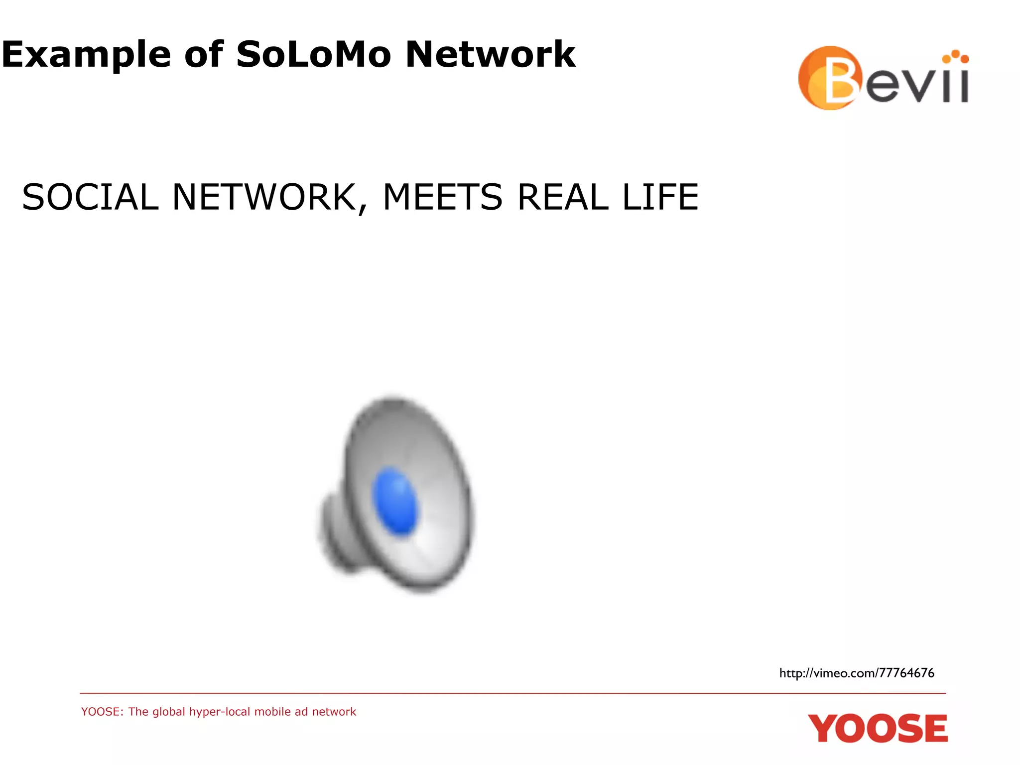 Example of SoLoMo Network

SOCIAL NETWORK, MEETS REAL LIFE

http://vimeo.com/77764676	

YOOSE: The global hyper-local mobile ad network

 