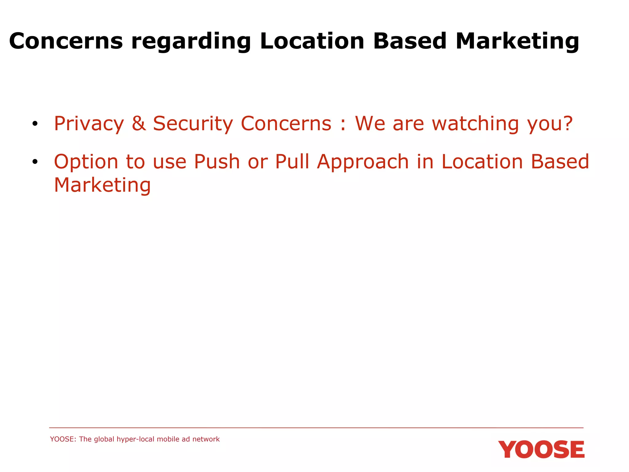 Concerns regarding Location Based Marketing

•  Privacy & Security Concerns : We are watching you?
•  Option to use Push or Pull Approach in Location Based
Marketing

YOOSE: The global hyper-local mobile ad network

 