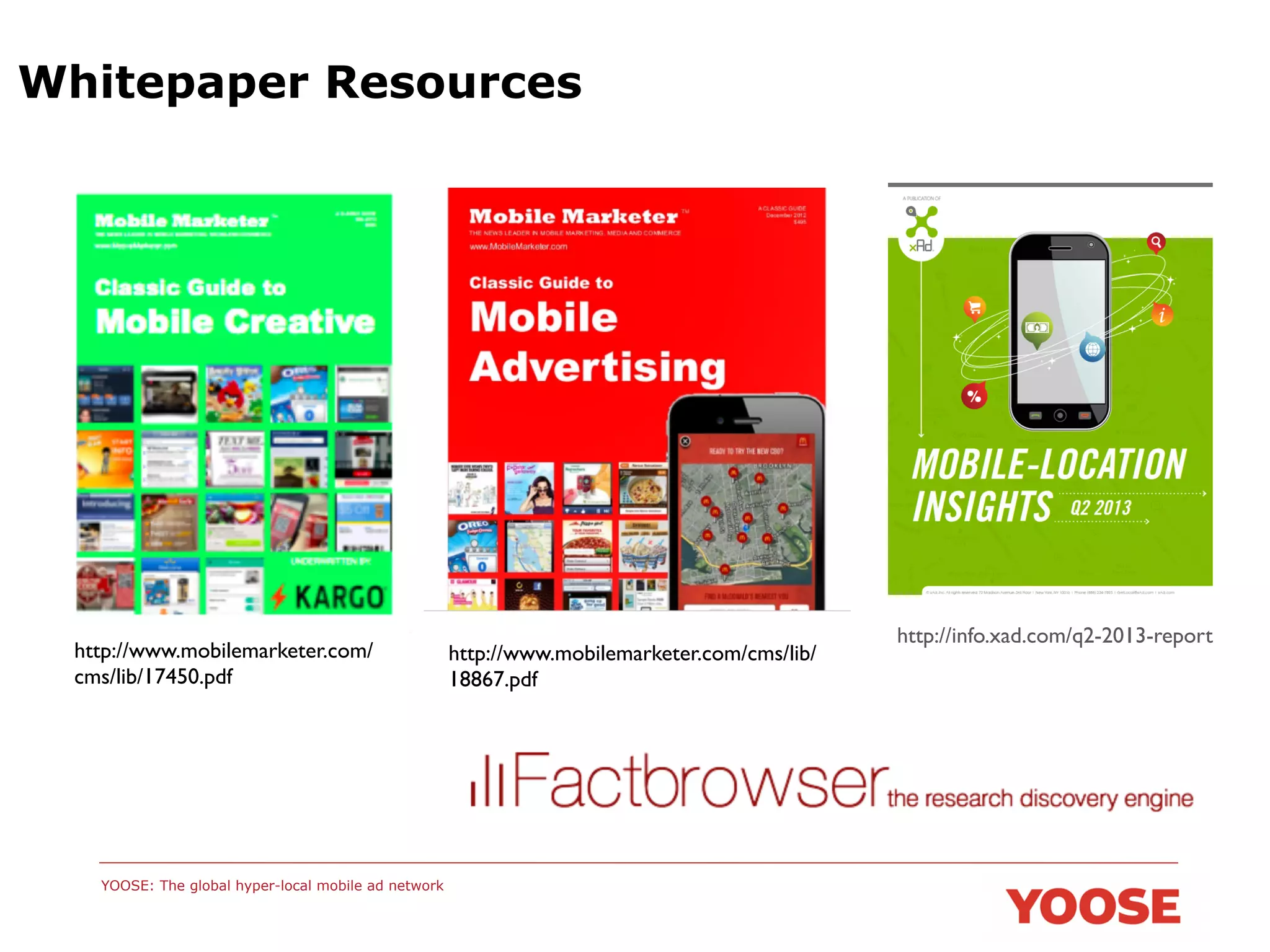 Whitepaper Resources

http://www.mobilemarketer.com/
cms/lib/17450.pdf	


YOOSE: The global hyper-local mobile ad network

http://www.mobilemarketer.com/cms/lib/
18867.pdf	


http://info.xad.com/q2-2013-report	


 