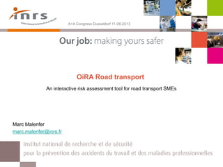 A+A Congress Dusseldorf 11-06-2013

OiRA Road transport
An interactive risk assessment tool for road transport SMEs

Marc Malenfer
marc.malenfer@inrs.fr

13/11/2013
15/02/10

INRS Presentation
Presentation of INRS
Présentation INRS

1

 