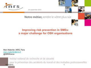 Improving risk prevention in SMEs:
a major challenge for OSH organisations
25 september 2015
Marc Malenfer, INRS, Paris
marc.malenfer@inrs.fr
@INRSfrance
02/10/2015 1
 