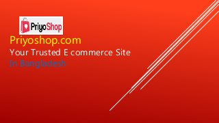 Priyoshop.com
Your Trusted E commerce Site
In Bangladesh
 