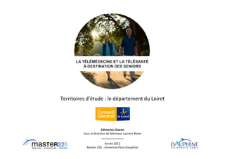 Territoires d’étude : le département du Loiret




                        Clémence Charon
          Sous la direction de Monsieur Laurent Bister


                         Année 2012
            Master 226 - Université Paris-Dauphine
 