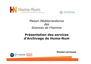 Maison Méditerranéenne
des
Sciences de l’Homme
Présentation des services
d’Archivage de Huma-Num
	
  
Nicolas Larrousse
 