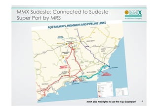 MMX Sudeste: Connected to Sudeste
Super Port by MRS




                         MMX also has rights to use the Açu Superport   6
 