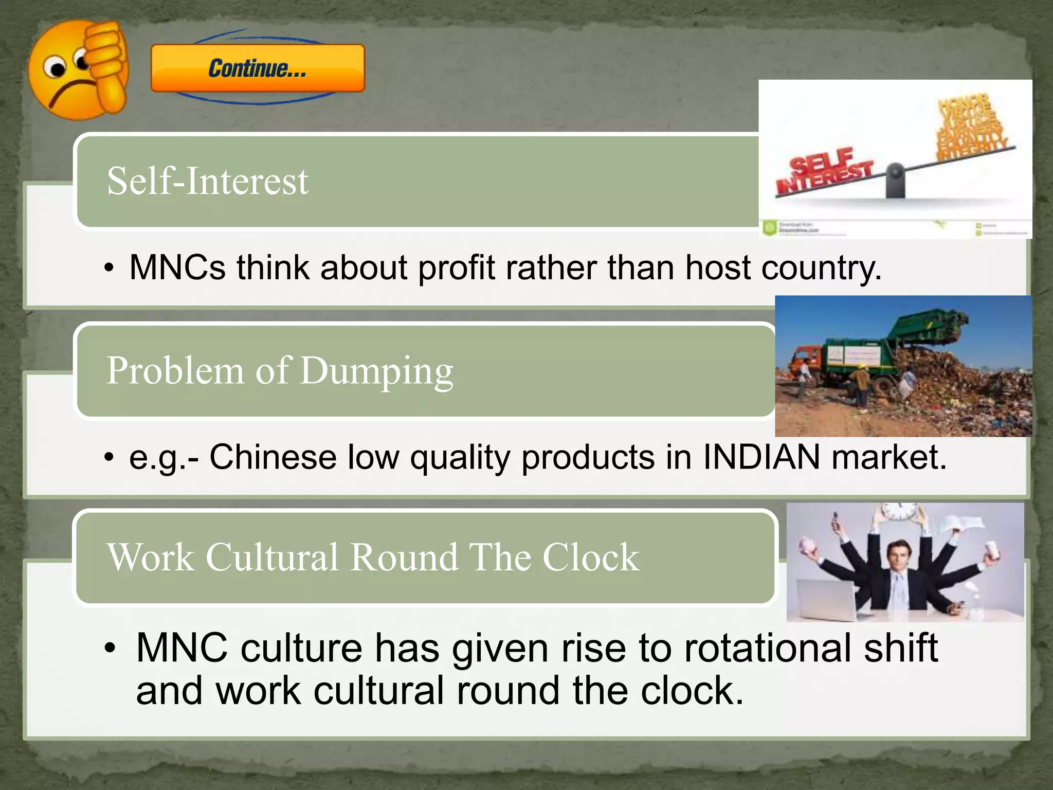 • MNCs think about profit rather than host country.
Self-Interest
• e.g.- Chinese low quality products in INDIAN market.
Problem of Dumping
• MNC culture has given rise to rotational shift
and work cultural round the clock.
Work Cultural Round The Clock
 