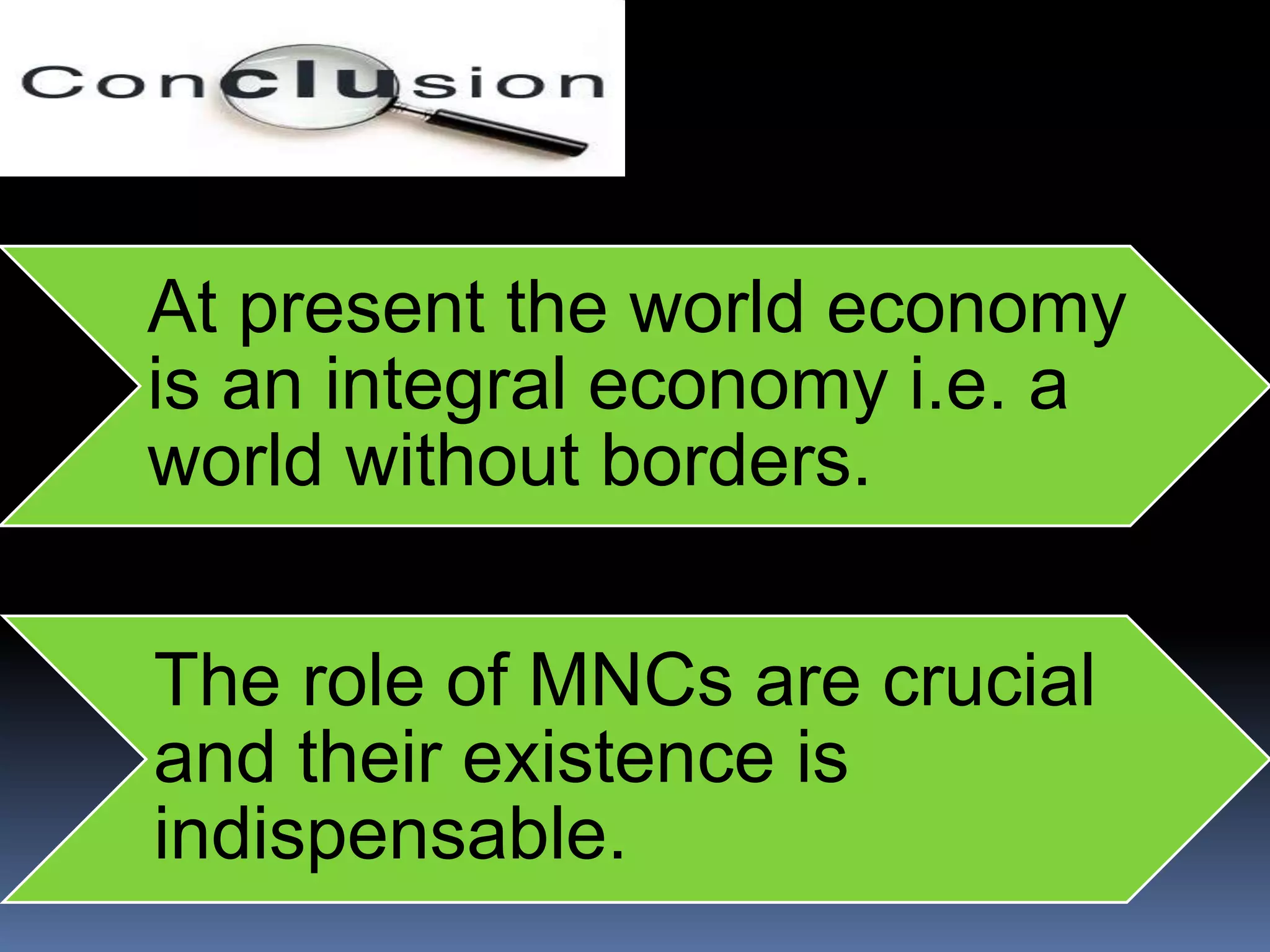 At present the world economy
is an integral economy i.e. a
world without borders.
The role of MNCs are crucial
and their existence is
indispensable.
 