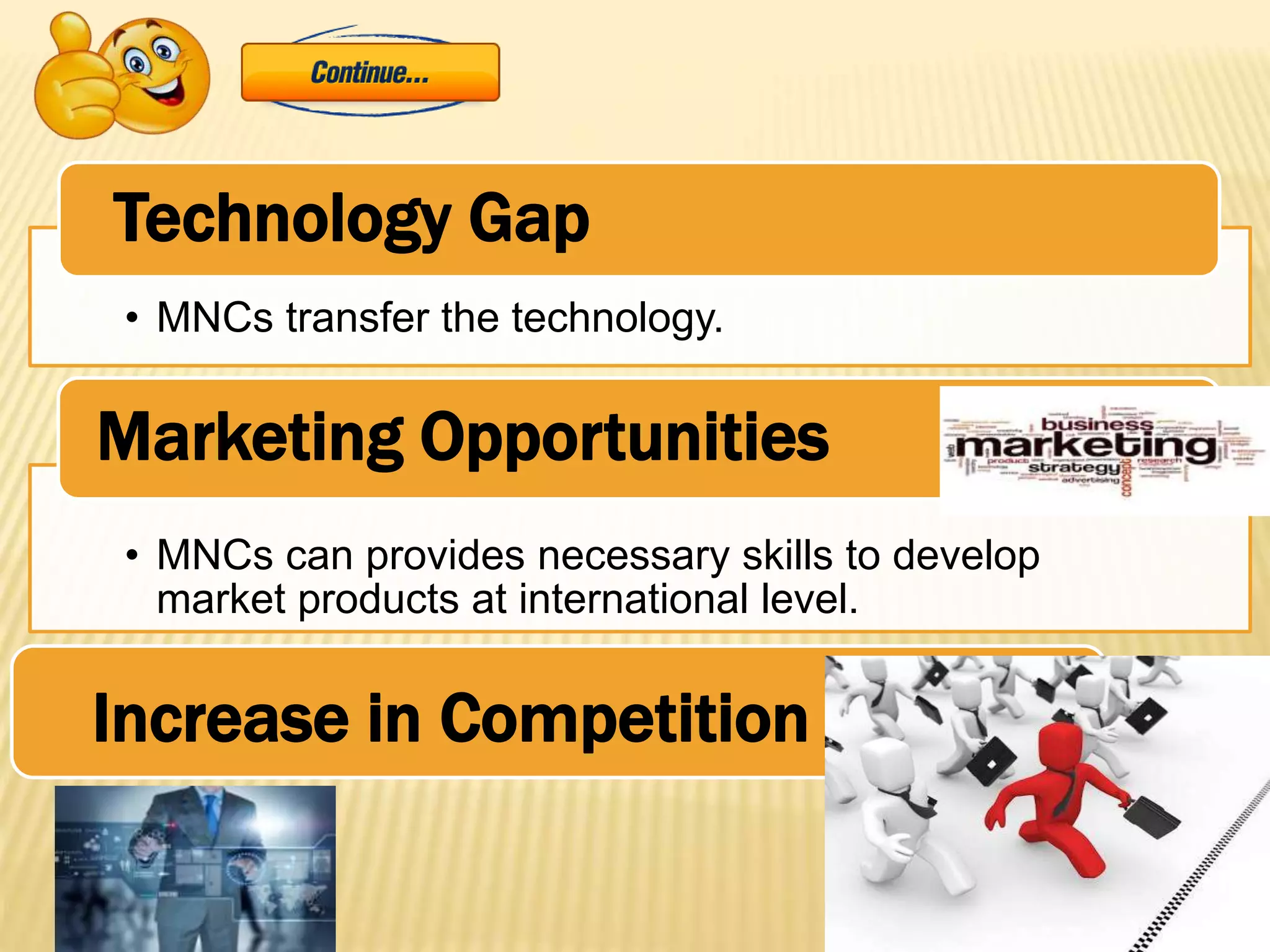 • MNCs transfer the technology.
Technology Gap
• MNCs can provides necessary skills to develop
market products at international level.
Marketing Opportunities
Increase in Competition
 