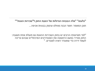 "‫ס‬ ‫ג‬" "‫ק‬ ‫הח‬ ‫ע‬ ‫ה‬ ‫הג‬ ‫ע‬ ‫ה‬ ‫ה‬"‫ג‬ ‫ה‬ ‫כ‬""
‫המאמר‬ ‫תוכן‬:‫אכיפה‬ ‫בבעיות‬ ‫ועיסוק‬ ‫מוחלט‬ ‫הבנה‬ ‫חוסר‬...
"‫לצד‬‫חשובה‬ ‫אחת‬ ‫תועלת‬ ‫גם‬ ‫ההוגנת‬ ‫השכירות‬ ‫בחוק‬ ‫יש‬ ‫הרבים‬ ‫חסרונותיו‬:
‫צריכה‬ ‫שבהם‬ ‫המינימליים‬ ‫הסטנדרטים‬ ‫את‬ ‫הראשונה‬ ‫בפעם‬ ‫מגדיר‬ ‫החוק‬
‫למגורים‬ ‫ראויה‬ ‫שתוגדר‬ ‫כדי‬ ‫דירה‬ ‫לעמוד‬."
39
 