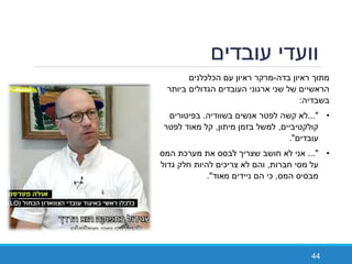 ‫עובדים‬ ‫וועדי‬
44
‫בדה‬ ‫ראיון‬ ‫מתוך‬-‫הכלכלנים‬ ‫עם‬ ‫ראיון‬ ‫מרקר‬
‫ביותר‬ ‫הגדולים‬ ‫העובדים‬ ‫ארגוני‬ ‫שני‬ ‫של‬ ‫הראשיים‬
‫בשבדיה‬:
•..."‫בשוודיה‬ ‫אנשים‬ ‫לפטר‬ ‫קשה‬ ‫לא‬.‫בפיטורים‬
‫קולקטיביים‬,‫מיתון‬ ‫בזמן‬ ‫למשל‬,‫לפטר‬ ‫מאוד‬ ‫קל‬
‫עובדים‬."
•..."‫המס‬ ‫מערכת‬ ‫את‬ ‫לבסס‬ ‫שצריך‬ ‫חושב‬ ‫לא‬ ‫אני‬
‫חברות‬ ‫מסי‬ ‫על‬,‫גדול‬ ‫חלק‬ ‫להיות‬ ‫צריכים‬ ‫לא‬ ‫והם‬
‫המס‬ ‫מבסיס‬,‫ניידים‬ ‫הם‬ ‫כי‬‫מאוד‬."
 