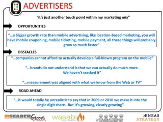 AWARENESS IS BELOW 50% Youngsters have higherawareness of richeradvertisingchannels (MMS,        games & apps)SMS advertising       is best knownWomen are awarenesslaggardsVoice is low,but51% would       listen to voice       ad ifincentivizedSource: ÆNEAS STRATEGY  2009