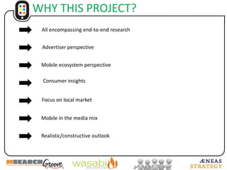 WHY THIS PROJECT? All encompassingend-to-end researchAdvertiserperspectiveMobile ecosystemperspectiveConsumerinsightsFocus onlocalmarketMobile in the media mixRealistic/constructive outlook