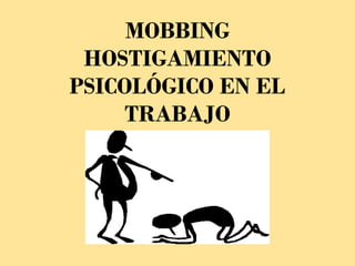 MOBBING
 HOSTIGAMIENTO
PSICOLÓGICO EN EL
     TRABAJO
 