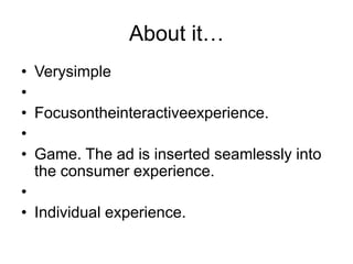 About it…Verysimple Focusontheinteractiveexperience. Game. The ad is inserted seamlessly into the consumer experience. Individual experience.