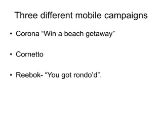 Three different mobile campaigns Corona “Win a beach getaway”CornettoReebok- “You got rondo’d”.