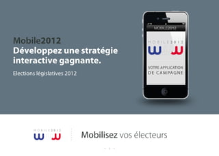Mobile2012
Développez une stratégie
interactive gagnante.
Elections législatives 2012




        M O B I L E 2 0 1 2

                              Mobilisez vos électeurs
                                     1
 