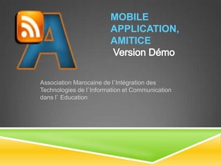 MOBILE
                        APPLICATION,
                        AMITICE



Association Marocaine de l`Intégration des
Technologies de l`Information et Communication
dans l` Education
 