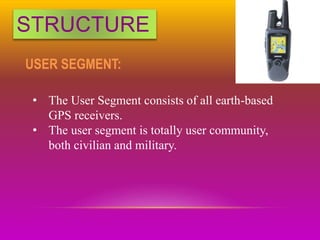 STRUCTURE
USER SEGMENT:
• The User Segment consists of all earth-based
GPS receivers.
• The user segment is totally user community,
both civilian and military.
 
