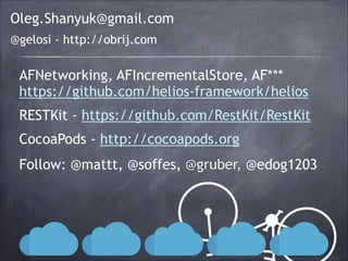Oleg.Shanyuk@gmail.com
@gelosi - http://obrij.com

AFNetworking, AFIncrementalStore, AF***
https://github.com/helios-framework/helios
RESTKit - https://github.com/RestKit/RestKit
CocoaPods - http://cocoapods.org
Follow: @mattt, @soffes, @gruber, @edog1203

 