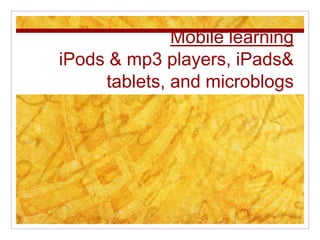 Mobile learning
iPods & mp3 players, iPads&
     tablets, and microblogs
 