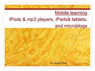 Mobile learning
iPods & mp3 players, iPads& tablets,
                     and microblogs




                  By Lauren Door
 