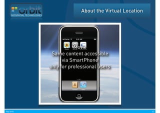 About the Virtual Location
     GEOSPATIAL TECHNOLOGIES




                                          Movie
                                Same content accessible
                                     via SmartPhone
                               only for professional users




May 2010                                                                  12
 