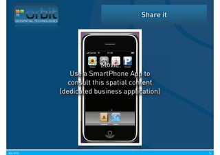 Share it
     GEOSPATIAL TECHNOLOGIES




                                             Movie
                                   Use a SmartPhone App to
                                  consult this spatial content
                               (dedicated business application)




May 2010                                                            16
 