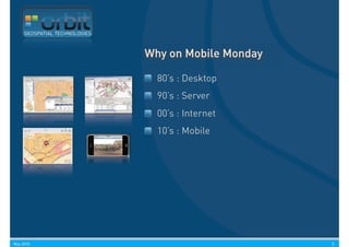 GEOSPATIAL TECHNOLOGIES



                               Why on Mobile Monday

                                 80’s : Desktop
                                 90’s : Server
                                 00’s : Internet
                                 10’s : Mobile




May 2010                                              5
 