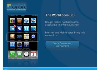 GEOSPATIAL TECHNOLOGIES



                               The World does GIS

                               Google makes Spatial Content
                               accessible to a wide audiance


                               Internet and Mobile apps bring this
                               concept to:


                                     Every Consumer,
                                       Everywhere




May 2010                                                             9
 