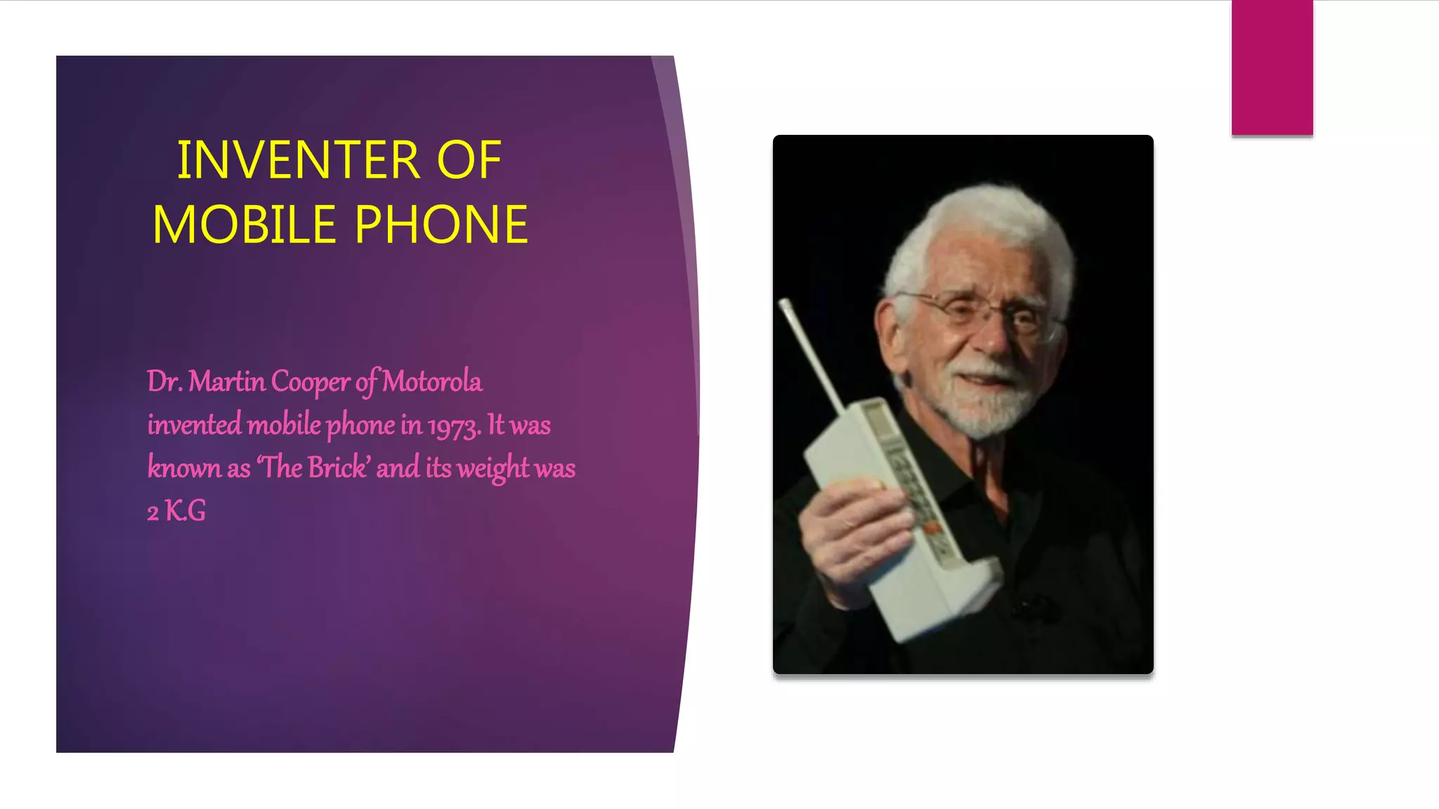 INVENTER OF
MOBILE PHONE
Dr. Martin Cooperof Motorola
inventedmobile phonein 1973. It was
known as ‘The Brick’ and its weight was
2 K.G
 