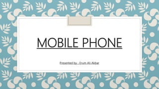 MOBILE PHONE
Presented by : Erum Ali Akbar
 