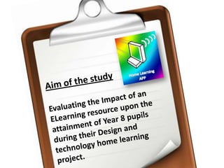Aim of the studyEvaluating the Impact of an ELearning resource upon the attainment of Year 8 pupils during their Design and technology home learning project.
