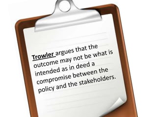 Trowlerargues that the outcome may not be what is intended as in deed a compromise between the policy and the stakeholders.