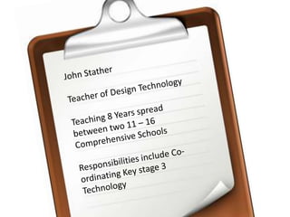 John StatherTeacher of Design TechnologyTeaching 8 Years spread between two 11 – 16 Comprehensive SchoolsResponsibilities include Co-ordinating Key stage 3 Technology 