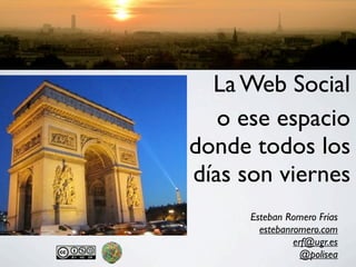 La Web Social
   o ese espacio
donde todos los
días son viernes
      Esteban Romero Frías
        estebanromero.com
                erf@ugr.es
                  @polisea
 