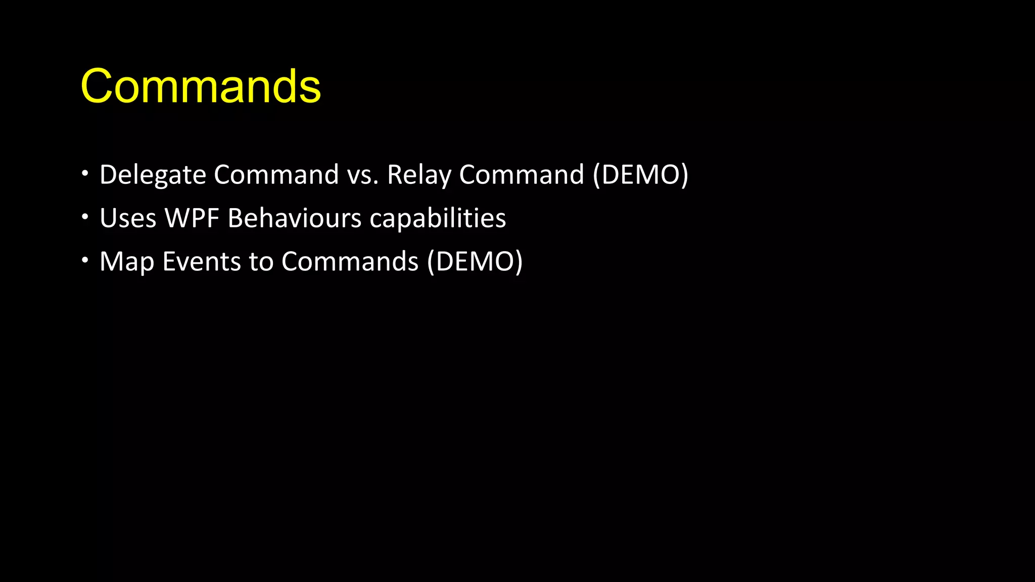 Commands
 Delegate Command vs. Relay Command (DEMO)
 Uses WPF Behaviours capabilities
 Map Events to Commands (DEMO)
 