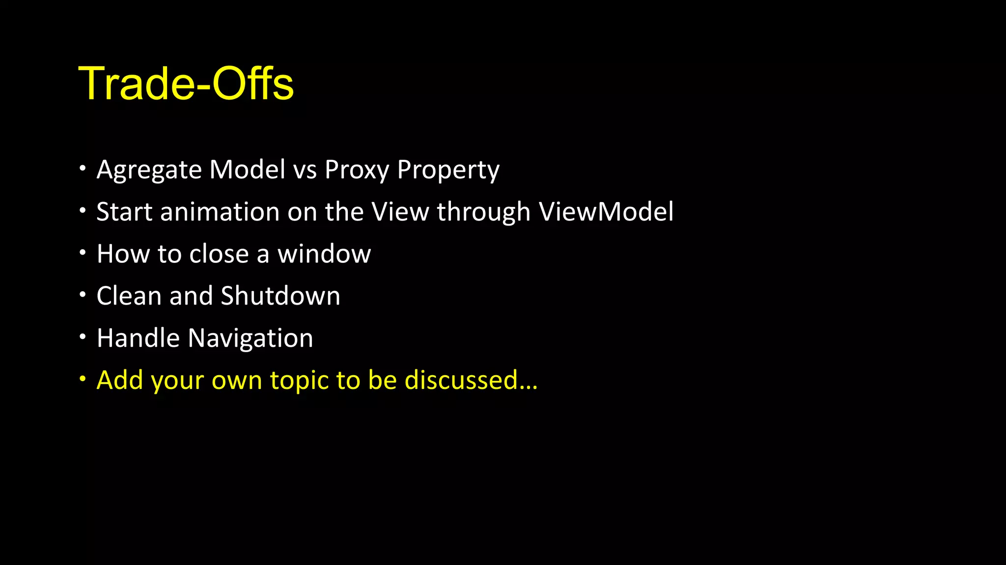 Trade-Offs
 Agregate Model vs Proxy Property
 Start animation on the View through ViewModel
 How to close a window
 Clean and Shutdown
 Handle Navigation
 Add your own topic to be discussed…
 