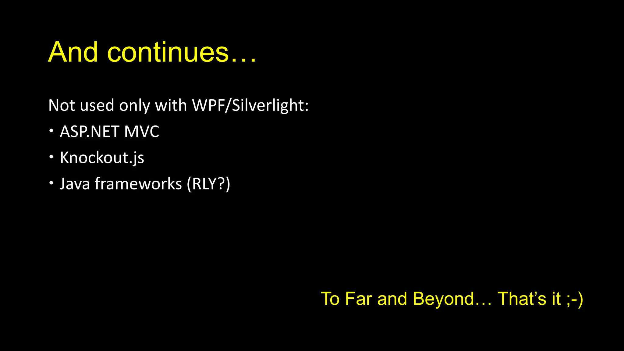 And continues…
Not used only with WPF/Silverlight:
 ASP.NET MVC
 Knockout.js
 Java frameworks (RLY?)




                                      To Far and Beyond… That’s it ;-)
 