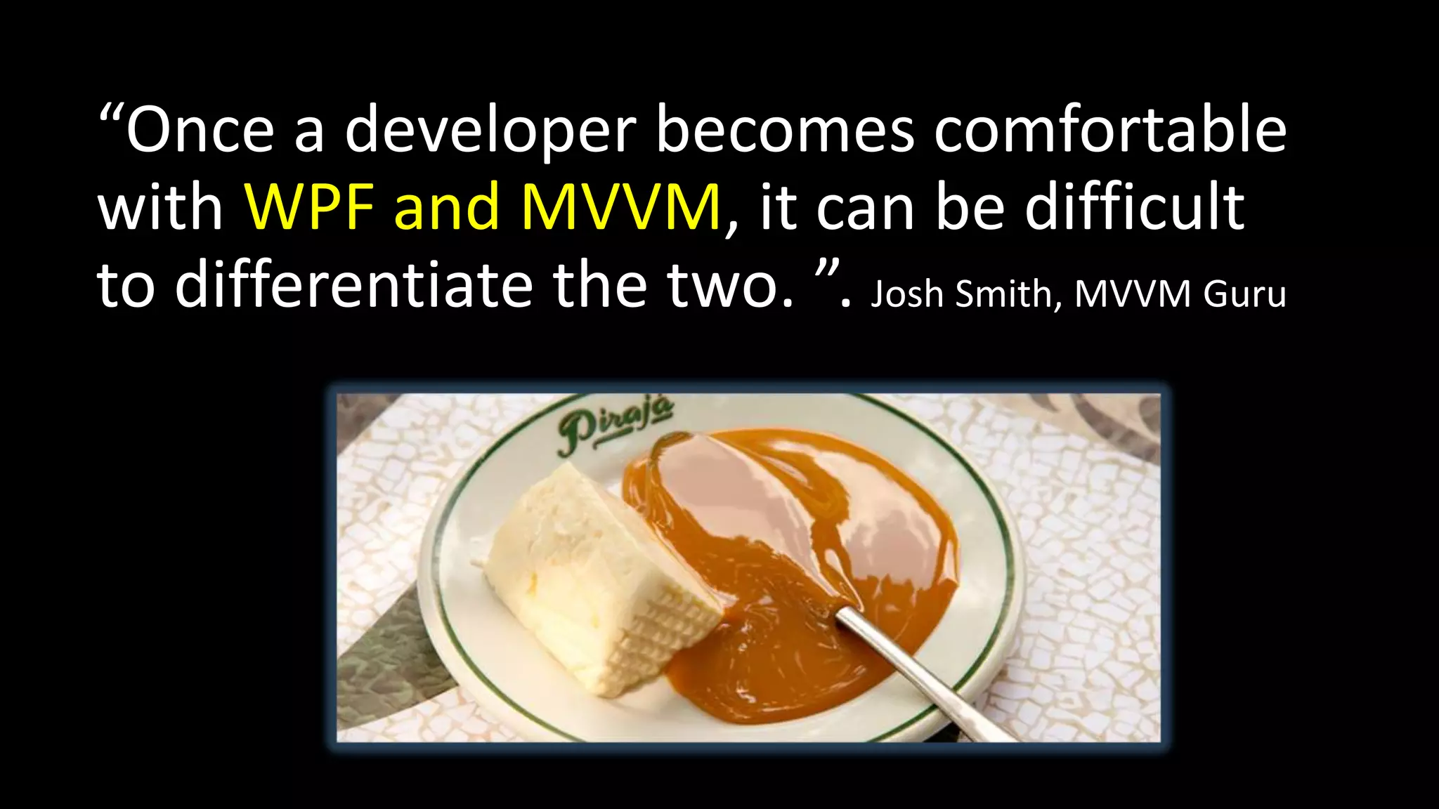 “Once a developer becomes comfortable
with WPF and MVVM, it can be difficult
to differentiate the two. ”. Josh Smith, MVVM Guru
 