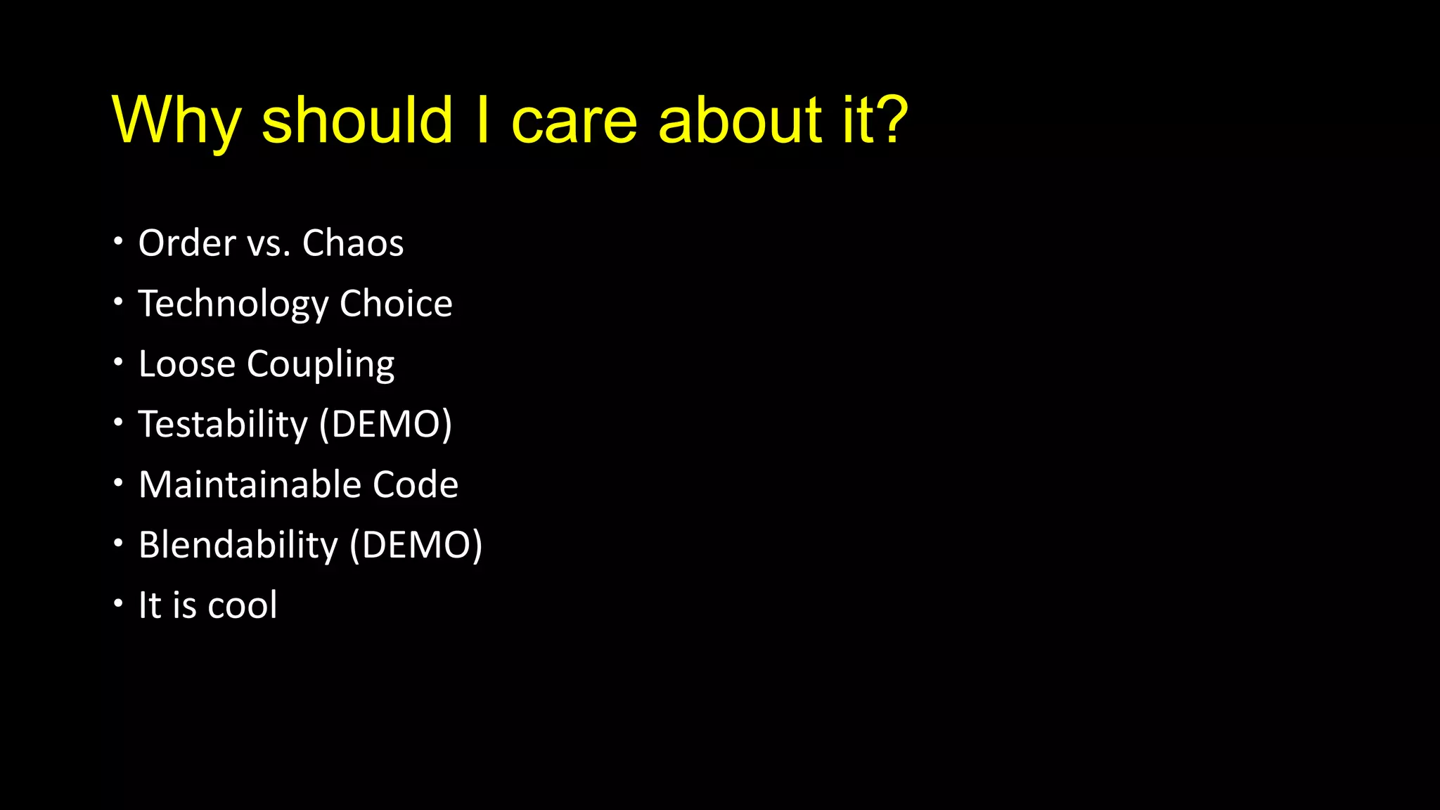 Why should I care about it?
 Order vs. Chaos
 Technology Choice
 Loose Coupling
 Testability (DEMO)
 Maintainable Code
 Blendability (DEMO)
 It is cool
 