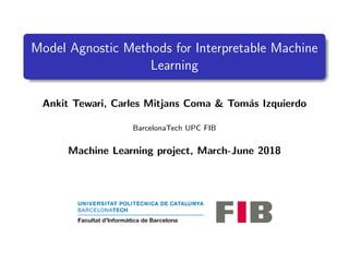 Model Agnostic Methods for Interpretable Machine
Learning
Ankit Tewari, Carles Mitjans Coma & Tom´as Izquierdo
BarcelonaTech UPC FIB
Machine Learning project, March-June 2018
 